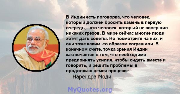 В Индии есть поговорка, что человек, который должен бросить камень в первую очередь, - это человек, который не совершил никаких грехов. В мире сейчас многие люди хотят дать советы. Но посмотрите на них, и они тоже каким 