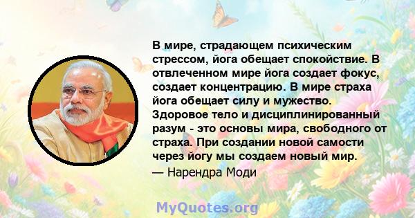 В мире, страдающем психическим стрессом, йога обещает спокойствие. В отвлеченном мире йога создает фокус, создает концентрацию. В мире страха йога обещает силу и мужество. Здоровое тело и дисциплинированный разум - это