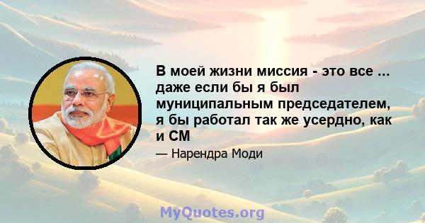 В моей жизни миссия - это все ... даже если бы я был муниципальным председателем, я бы работал так же усердно, как и СМ