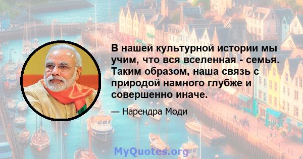 В нашей культурной истории мы учим, что вся вселенная - семья. Таким образом, наша связь с природой намного глубже и совершенно иначе.