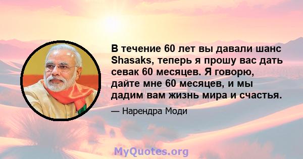 В течение 60 лет вы давали шанс Shasaks, теперь я прошу вас дать севак 60 месяцев. Я говорю, дайте мне 60 месяцев, и мы дадим вам жизнь мира и счастья.