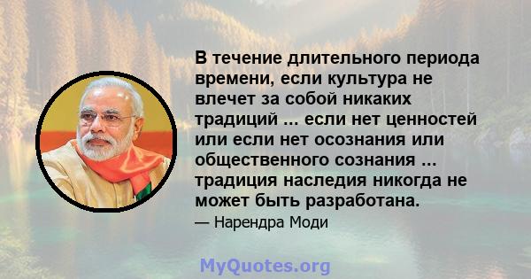 В течение длительного периода времени, если культура не влечет за собой никаких традиций ... если нет ценностей или если нет осознания или общественного сознания ... традиция наследия никогда не может быть разработана.