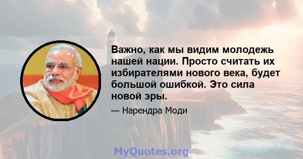 Важно, как мы видим молодежь нашей нации. Просто считать их избирателями нового века, будет большой ошибкой. Это сила новой эры.