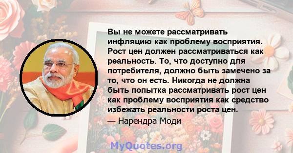 Вы не можете рассматривать инфляцию как проблему восприятия. Рост цен должен рассматриваться как реальность. То, что доступно для потребителя, должно быть замечено за то, что он есть. Никогда не должна быть попытка