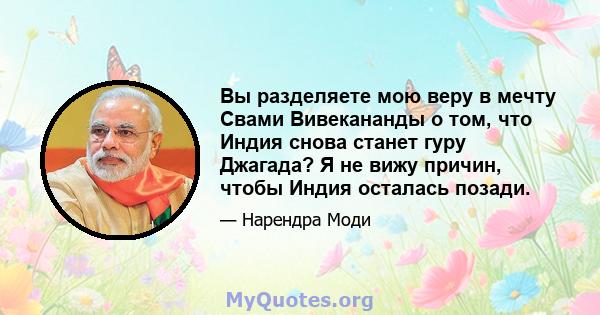 Вы разделяете мою веру в мечту Свами Вивекананды о том, что Индия снова станет гуру Джагада? Я не вижу причин, чтобы Индия осталась позади.