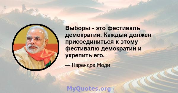 Выборы - это фестиваль демократии. Каждый должен присоединиться к этому фестивалю демократии и укрепить его.