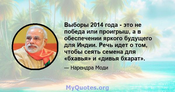 Выборы 2014 года - это не победа или проигрыш, а в обеспечении яркого будущего для Индии. Речь идет о том, чтобы сеять семена для «бхавья» и «дивья бхарат».