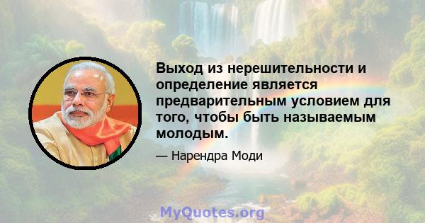 Выход из нерешительности и определение является предварительным условием для того, чтобы быть называемым молодым.