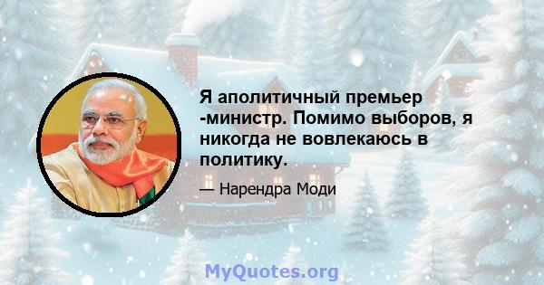 Я аполитичный премьер -министр. Помимо выборов, я никогда не вовлекаюсь в политику.