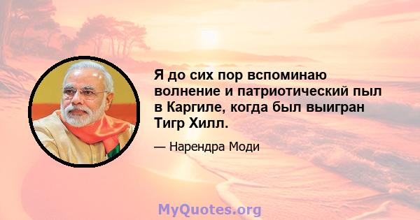 Я до сих пор вспоминаю волнение и патриотический пыл в Каргиле, когда был выигран Тигр Хилл.