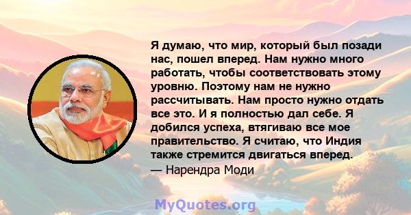 Я думаю, что мир, который был позади нас, пошел вперед. Нам нужно много работать, чтобы соответствовать этому уровню. Поэтому нам не нужно рассчитывать. Нам просто нужно отдать все это. И я полностью дал себе. Я добился 