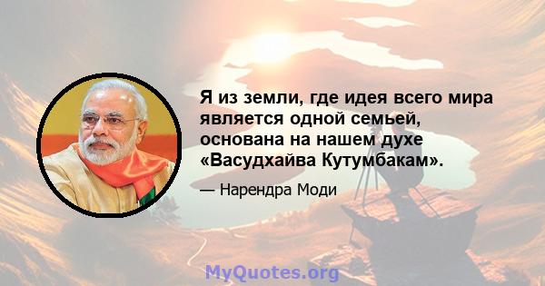 Я из земли, где идея всего мира является одной семьей, основана на нашем духе «Васудхайва Кутумбакам».