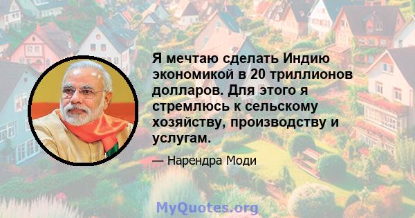 Я мечтаю сделать Индию экономикой в ​​20 триллионов долларов. Для этого я стремлюсь к сельскому хозяйству, производству и услугам.