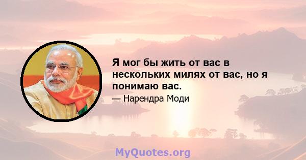 Я мог бы жить от вас в нескольких милях от вас, но я понимаю вас.