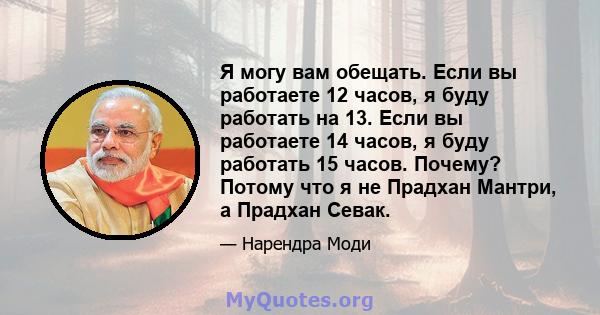 Я могу вам обещать. Если вы работаете 12 часов, я буду работать на 13. Если вы работаете 14 часов, я буду работать 15 часов. Почему? Потому что я не Прадхан Мантри, а Прадхан Севак.