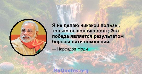 Я не делаю никакой пользы, только выполняю долг; Эта победа является результатом борьбы пяти поколений.