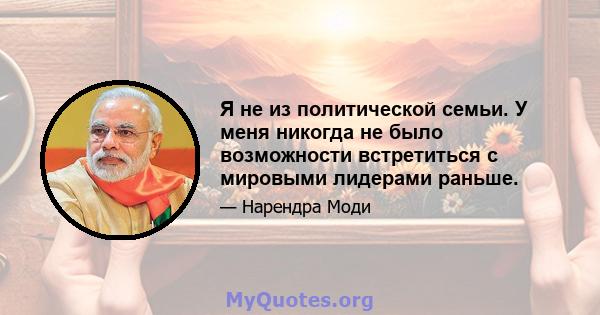 Я не из политической семьи. У меня никогда не было возможности встретиться с мировыми лидерами раньше.