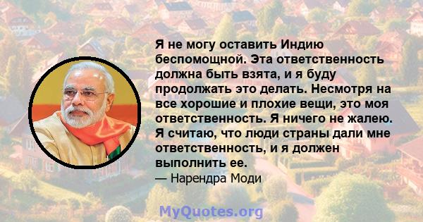 Я не могу оставить Индию беспомощной. Эта ответственность должна быть взята, и я буду продолжать это делать. Несмотря на все хорошие и плохие вещи, это моя ответственность. Я ничего не жалею. Я считаю, что люди страны