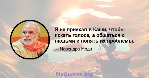 Я не приехал в Каши, чтобы искать голоса, а общаться с людьми и понять их проблемы.