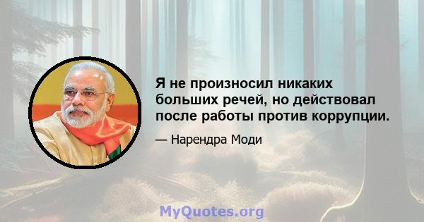 Я не произносил никаких больших речей, но действовал после работы против коррупции.