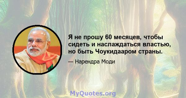 Я не прошу 60 месяцев, чтобы сидеть и наслаждаться властью, но быть Чоукидааром страны.