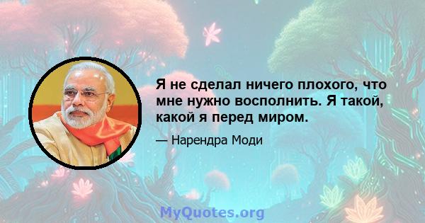 Я не сделал ничего плохого, что мне нужно восполнить. Я такой, какой я перед миром.