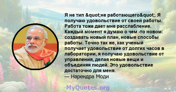 Я не тип "не работающего". Я получаю удовольствие от своей работы. Работа тоже дает мне расслабление. Каждый момент я думаю о чем -то новом: создавать новый план, новые способы работы. Точно так же, как ученый 