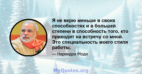 Я не верю меньше в своих способностях и в большей степени в способность того, кто приходит на встречу со мной. Это специальность моего стиля работы.