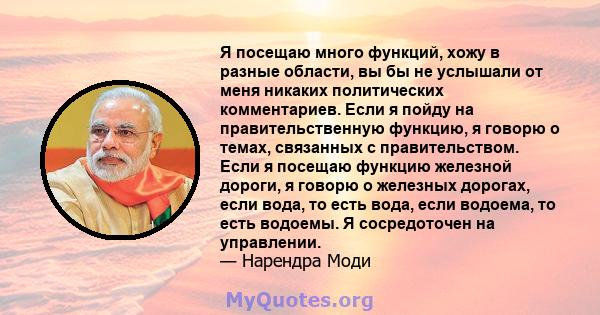 Я посещаю много функций, хожу в разные области, вы бы не услышали от меня никаких политических комментариев. Если я пойду на правительственную функцию, я говорю о темах, связанных с правительством. Если я посещаю