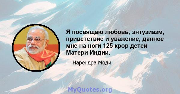 Я посвящаю любовь, энтузиазм, приветствие и уважение, данное мне на ноги 125 крор детей Матери Индии.