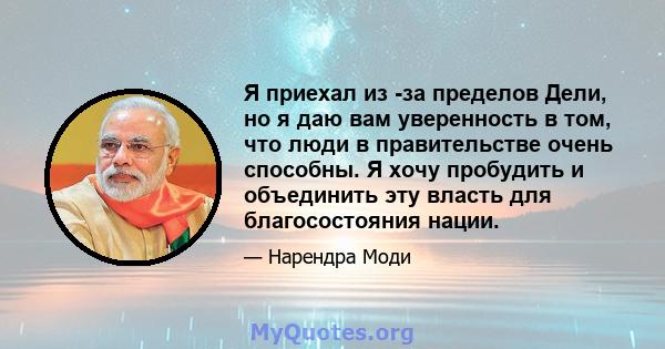 Я приехал из -за пределов Дели, но я даю вам уверенность в том, что люди в правительстве очень способны. Я хочу пробудить и объединить эту власть для благосостояния нации.