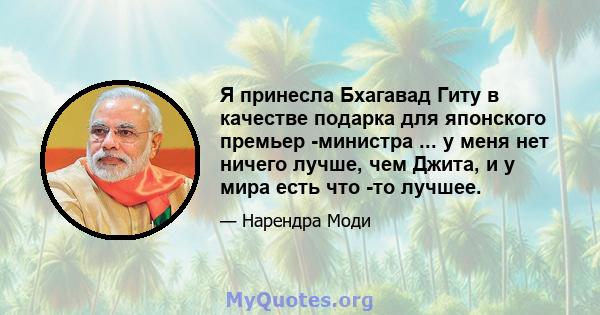 Я принесла Бхагавад Гиту в качестве подарка для японского премьер -министра ... у меня нет ничего лучше, чем Джита, и у мира есть что -то лучшее.