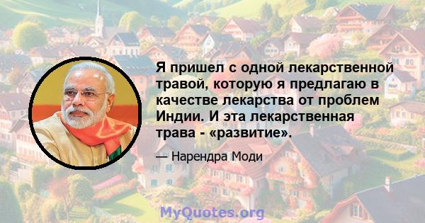 Я пришел с одной лекарственной травой, которую я предлагаю в качестве лекарства от проблем Индии. И эта лекарственная трава - «развитие».