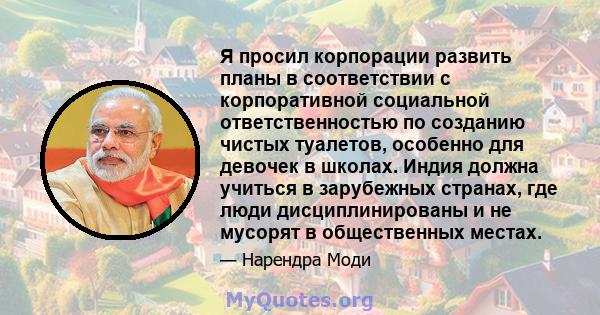 Я просил корпорации развить планы в соответствии с корпоративной социальной ответственностью по созданию чистых туалетов, особенно для девочек в школах. Индия должна учиться в зарубежных странах, где люди