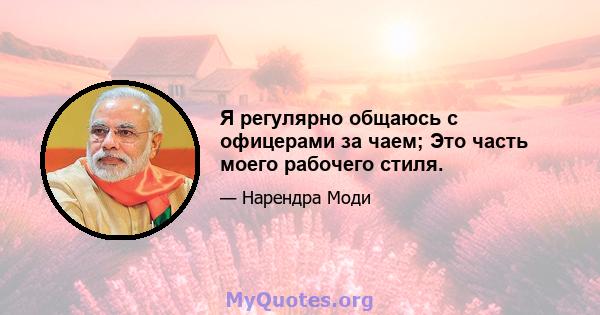 Я регулярно общаюсь с офицерами за чаем; Это часть моего рабочего стиля.