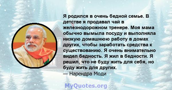 Я родился в очень бедной семье. В детстве я продавал чай в железнодорожном тренере. Моя мама обычно вымыла посуду и выполняла низкую домашнюю работу в домах других, чтобы заработать средства к существованию. Я очень