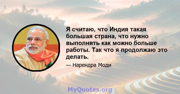 Я считаю, что Индия такая большая страна, что нужно выполнять как можно больше работы. Так что я продолжаю это делать.