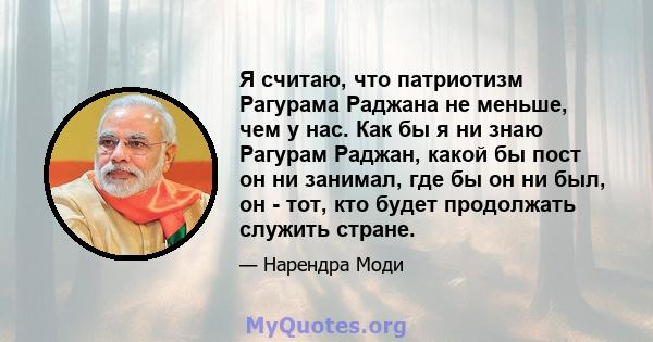 Я считаю, что патриотизм Рагурама Раджана не меньше, чем у нас. Как бы я ни знаю Рагурам Раджан, какой бы пост он ни занимал, где бы он ни был, он - тот, кто будет продолжать служить стране.