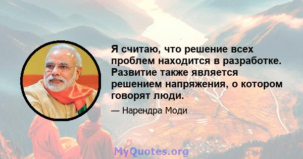 Я считаю, что решение всех проблем находится в разработке. Развитие также является решением напряжения, о котором говорят люди.