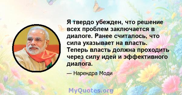 Я твердо убежден, что решение всех проблем заключается в диалоге. Ранее считалось, что сила указывает на власть. Теперь власть должна проходить через силу идей и эффективного диалога.