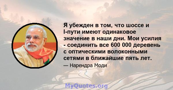 Я убежден в том, что шоссе и I-пути имеют одинаковое значение в наши дни. Мои усилия - соединить все 600 000 деревень с оптическими волоконными сетями в ближайшие пять лет.