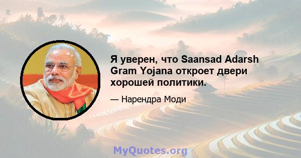 Я уверен, что Saansad Adarsh ​​Gram Yojana откроет двери хорошей политики.