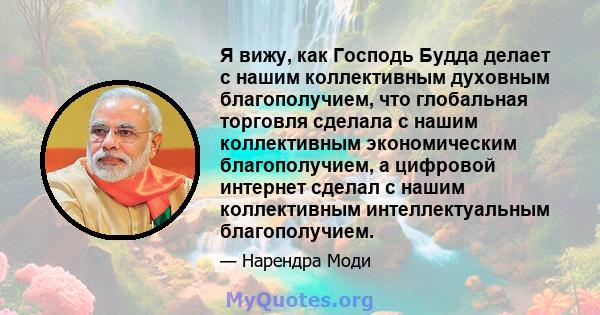 Я вижу, как Господь Будда делает с нашим коллективным духовным благополучием, что глобальная торговля сделала с нашим коллективным экономическим благополучием, а цифровой интернет сделал с нашим коллективным