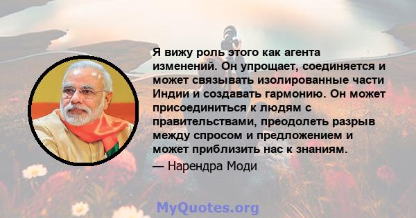 Я вижу роль этого как агента изменений. Он упрощает, соединяется и может связывать изолированные части Индии и создавать гармонию. Он может присоединиться к людям с правительствами, преодолеть разрыв между спросом и