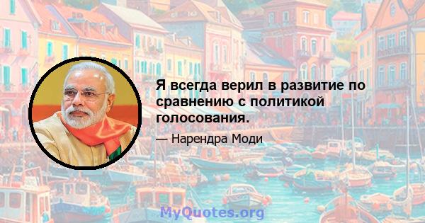 Я всегда верил в развитие по сравнению с политикой голосования.