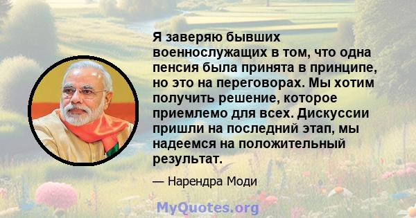 Я заверяю бывших военнослужащих в том, что одна пенсия была принята в принципе, но это на переговорах. Мы хотим получить решение, которое приемлемо для всех. Дискуссии пришли на последний этап, мы надеемся на