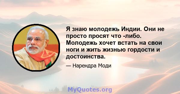 Я знаю молодежь Индии. Они не просто просят что -либо. Молодежь хочет встать на свои ноги и жить жизнью гордости и достоинства.