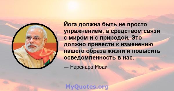 Йога должна быть не просто упражнением, а средством связи с миром и с природой. Это должно привести к изменению нашего образа жизни и повысить осведомленность в нас.