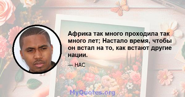 Африка так много проходила так много лет; Настало время, чтобы он встал на то, как встают другие нации.