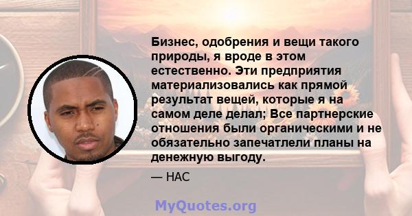 Бизнес, одобрения и вещи такого природы, я вроде в этом естественно. Эти предприятия материализовались как прямой результат вещей, которые я на самом деле делал; Все партнерские отношения были органическими и не